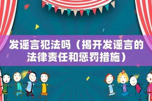 發(fā)謠言犯法嗎（揭開發(fā)謠言的法律責(zé)任和懲罰措施）