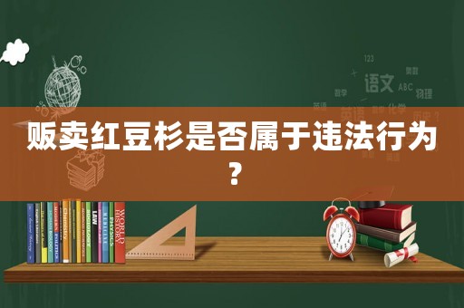 販賣紅豆杉是否屬于違法行為？