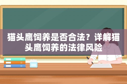 貓頭鷹飼養(yǎng)是否合法？詳解貓頭鷹飼養(yǎng)的法律風(fēng)險