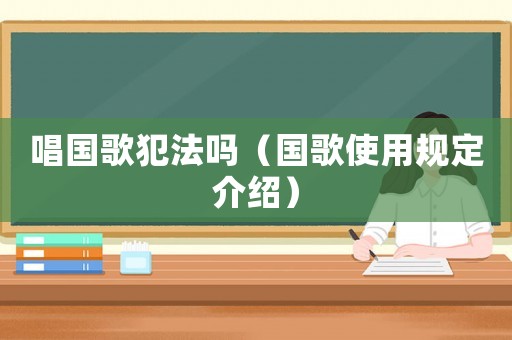 唱國(guó)歌犯法嗎（國(guó)歌使用規(guī)定介紹）