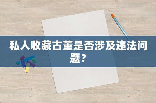 私人收藏古董是否涉及違法問題？