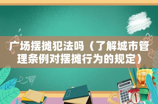廣場(chǎng)擺攤犯法嗎（了解城市管理?xiàng)l例對(duì)擺攤行為的規(guī)定）