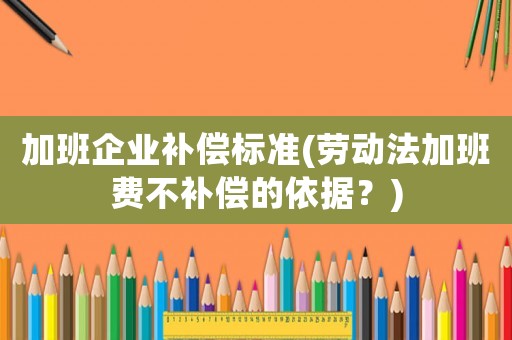 加班企業(yè)補(bǔ)償標(biāo)準(zhǔn)(勞動(dòng)法加班費(fèi)不補(bǔ)償?shù)囊罁?jù)？)