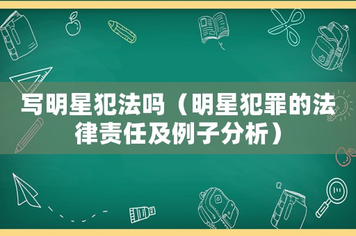 寫明星犯法嗎（明星犯罪的法律責(zé)任及例子分析）