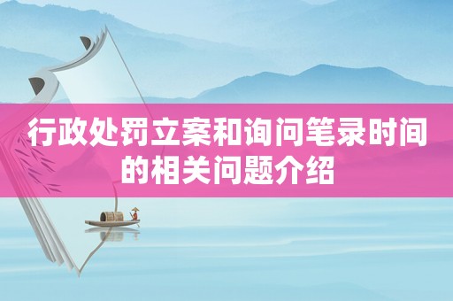 行政處罰立案和詢問筆錄時間的相關(guān)問題介紹
