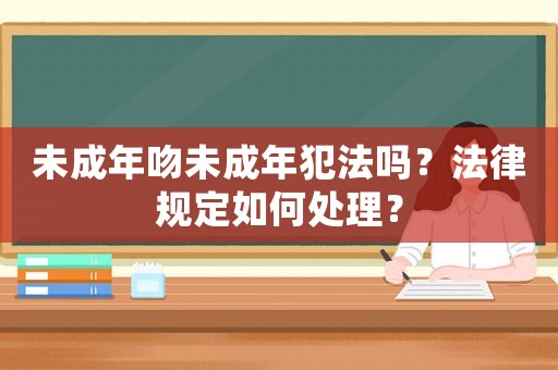 未成年吻未成年犯法嗎？法律規(guī)定如何處理？