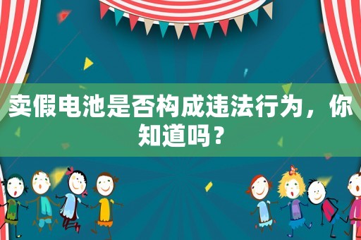 賣假電池是否構(gòu)成違法行為，你知道嗎？