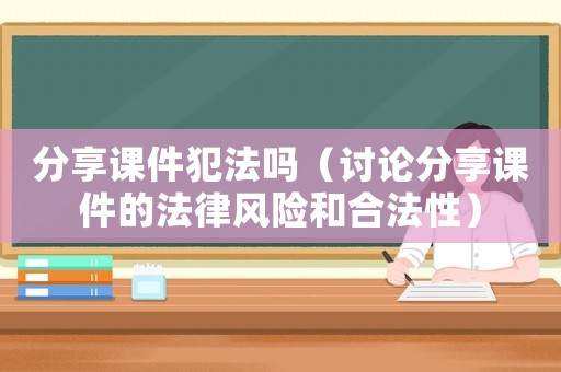 分享課件犯法嗎（討論分享課件的法律風(fēng)險(xiǎn)和合法性）