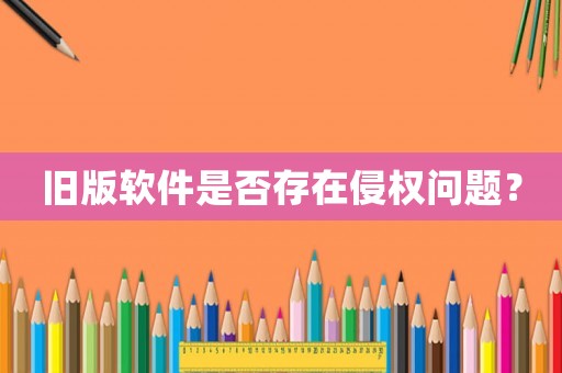 舊版軟件是否存在侵權(quán)問題？