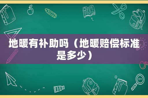 地暖有補(bǔ)助嗎（地暖賠償標(biāo)準(zhǔn)是多少）
