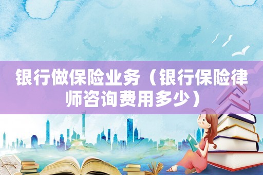 銀行做保險業(yè)務(wù)（銀行保險律師咨詢費用多少）