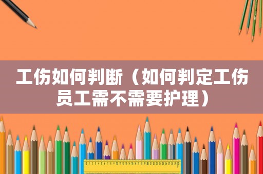工傷如何判斷（如何判定工傷員工需不需要護(hù)理）