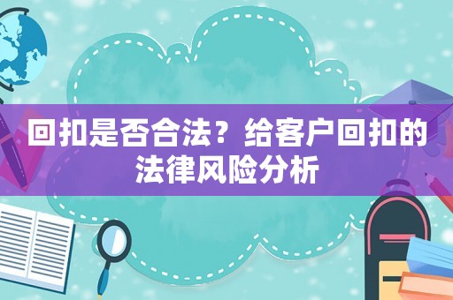 回扣是否合法？給客戶回扣的法律風險分析