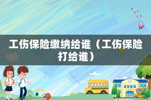 工傷保險(xiǎn)繳納給誰（工傷保險(xiǎn)打給誰）
