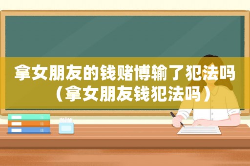 拿女朋友的錢賭博輸了犯法嗎（拿女朋友錢犯法嗎）