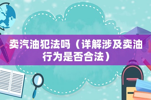 賣汽油犯法嗎（詳解涉及賣油行為是否合法）