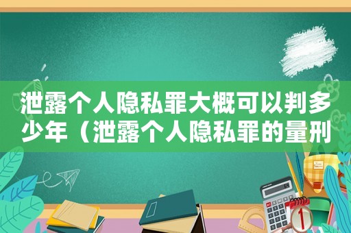 泄露個(gè)人隱私罪大概可以判多少年（泄露個(gè)人隱私罪的量刑）