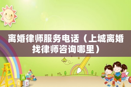 離婚律師服務(wù)電話（上城離婚找律師咨詢哪里）