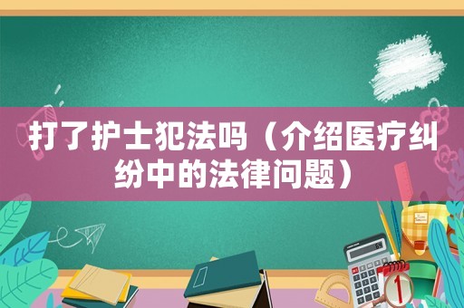 打了護(hù)士犯法嗎（介紹醫(yī)療糾紛中的法律問題）