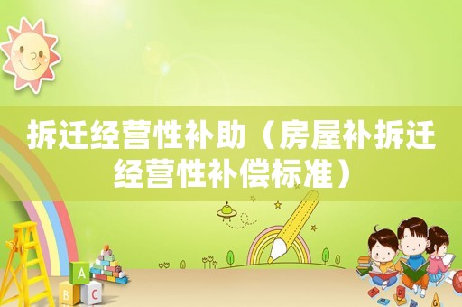拆遷經(jīng)營性補(bǔ)助（房屋補(bǔ)拆遷經(jīng)營性補(bǔ)償標(biāo)準(zhǔn)）