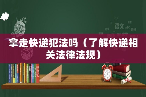 拿走快遞犯法嗎（了解快遞相關(guān)法律法規(guī)）