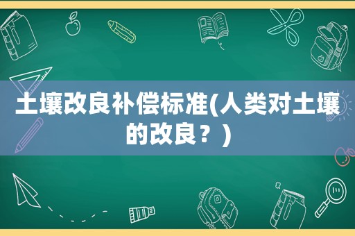 土壤改良補償標(biāo)準(zhǔn)(人類對土壤的改良？)