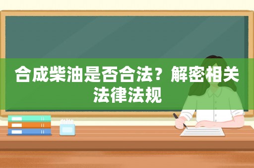 合成柴油是否合法？解密相關(guān)法律法規(guī)