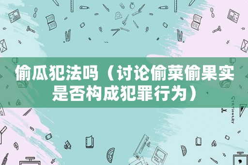 偷瓜犯法嗎（討論偷菜偷果實(shí)是否構(gòu)成犯罪行為）