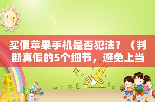 買假蘋果手機(jī)是否犯法？（判斷真假的5個(gè)細(xì)節(jié)，避免上當(dāng)受騙）