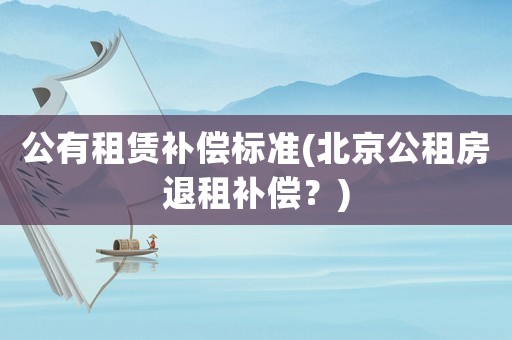 公有租賃補(bǔ)償標(biāo)準(zhǔn)(北京公租房退租補(bǔ)償？)