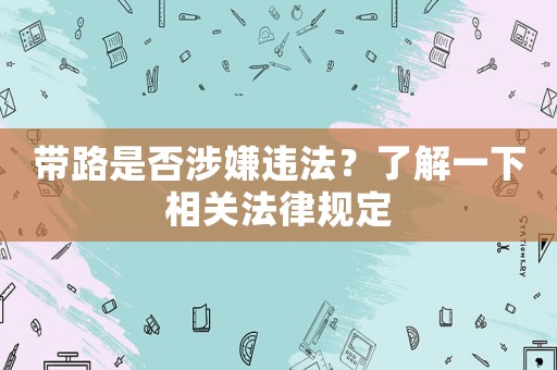 帶路是否涉嫌違法？了解一下相關(guān)法律規(guī)定