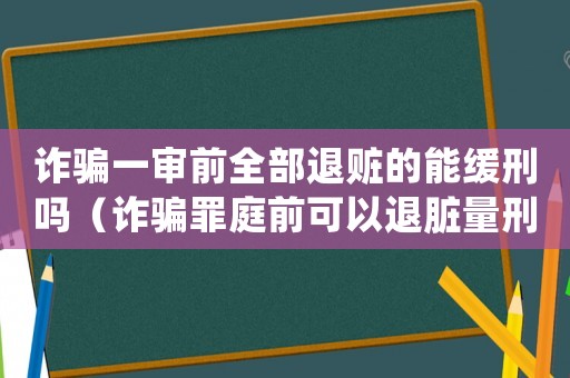 詐騙一審前全部退贓的能緩刑嗎（詐騙罪庭前可以退臟量刑嗎）