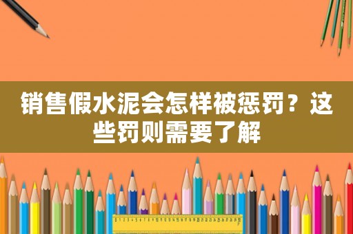 銷售假水泥會(huì)怎樣被懲罰？這些罰則需要了解