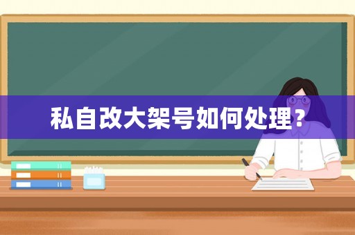 私自改大架號(hào)如何處理？