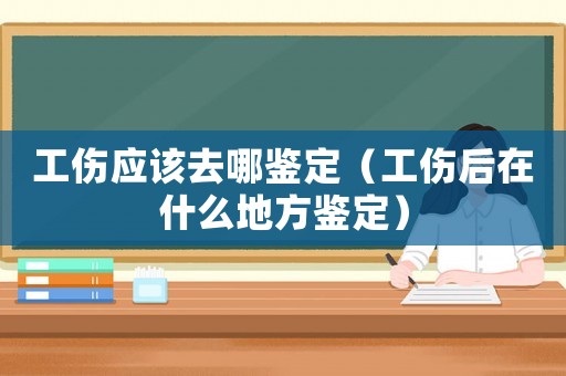 工傷應(yīng)該去哪鑒定（工傷后在什么地方鑒定）
