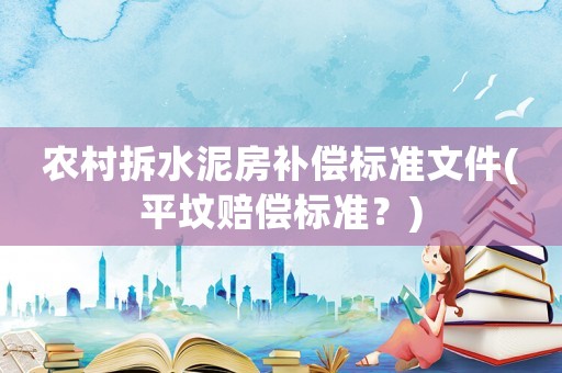 農(nóng)村拆水泥房補償標準文件(平墳賠償標準？)