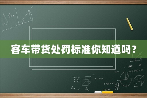客車帶貨處罰標(biāo)準(zhǔn)你知道嗎？
