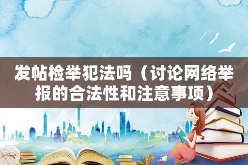 發(fā)帖檢舉犯法嗎（討論網(wǎng)絡(luò)舉報(bào)的合法性和注意事項(xiàng)）