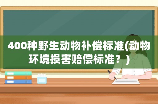 400種野生動(dòng)物補(bǔ)償標(biāo)準(zhǔn)(動(dòng)物環(huán)境損害賠償標(biāo)準(zhǔn)？)