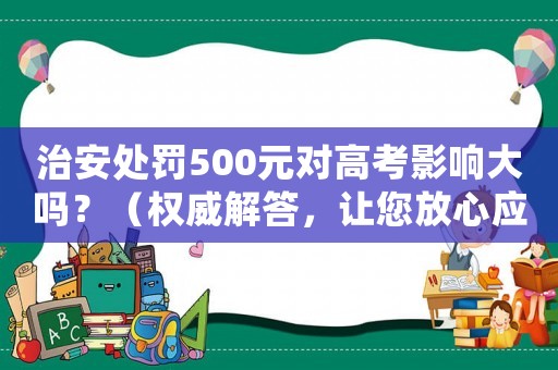 治安處罰500元對高考影響大嗎？（權(quán)威解答，讓您放心應(yīng)對）