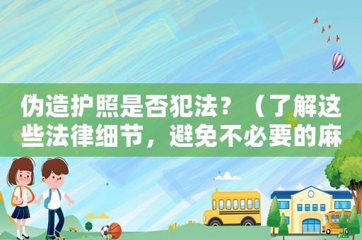 偽造護(hù)照是否犯法？（了解這些法律細(xì)節(jié)，避免不必要的麻煩）