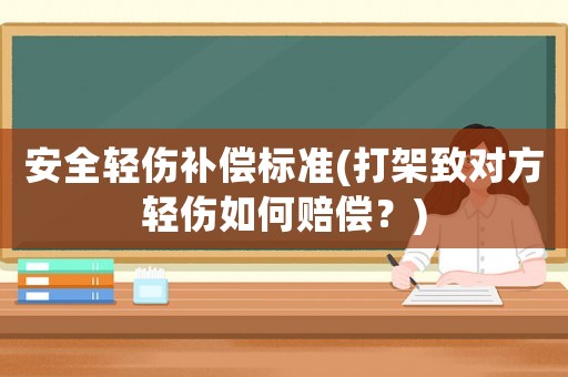 安全輕傷補償標(biāo)準(zhǔn)(打架致對方輕傷如何賠償？)