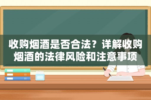 收購煙酒是否合法？詳解收購煙酒的法律風(fēng)險(xiǎn)和注意事項(xiàng)