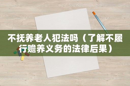 不撫養(yǎng)老人犯法嗎（了解不履行贍養(yǎng)義務(wù)的法律后果）