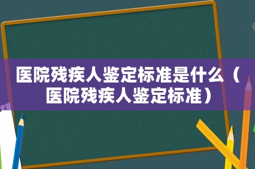 醫(yī)院殘疾人鑒定標(biāo)準(zhǔn)是什么（醫(yī)院殘疾人鑒定標(biāo)準(zhǔn)）