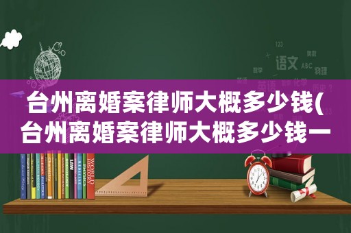臺州離婚案律師大概多少錢(臺州離婚案律師大概多少錢一個月)