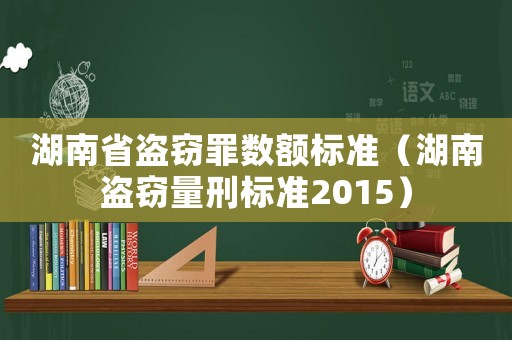 湖南省盜竊罪數(shù)額標準（湖南盜竊量刑標準2015）