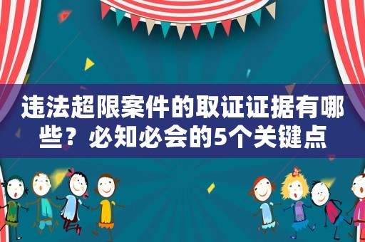 違法超限案件的取證證據(jù)有哪些？必知必會的5個關(guān)鍵點