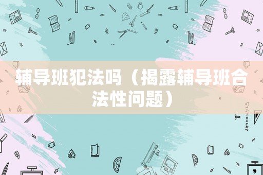 輔導(dǎo)班犯法嗎（揭露輔導(dǎo)班合法性問題）