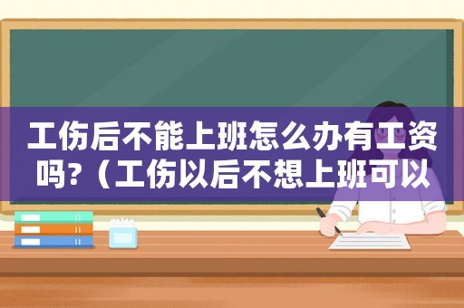 工傷后不能上班怎么辦有工資嗎?（工傷以后不想上班可以嗎）